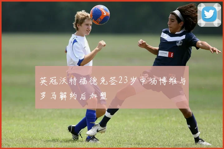 英冠沃特福德免签23岁中场博维与罗马解约后加盟