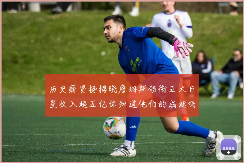 历史薪资榜揭晓詹姆斯领衔五大巨星收入超五亿你知道他们的成就吗