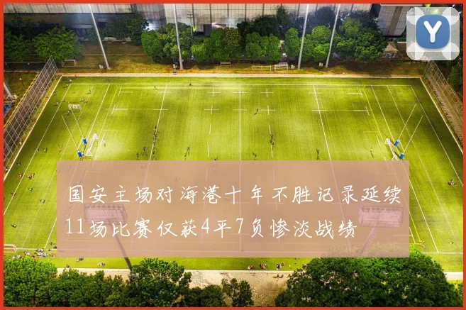 国安主场对海港十年不胜记录延续11场比赛仅获4平7负惨淡战绩