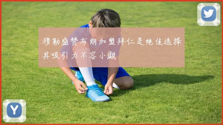 穆勒盛赞布朗加盟拜仁是绝佳选择其吸引力不容小觑