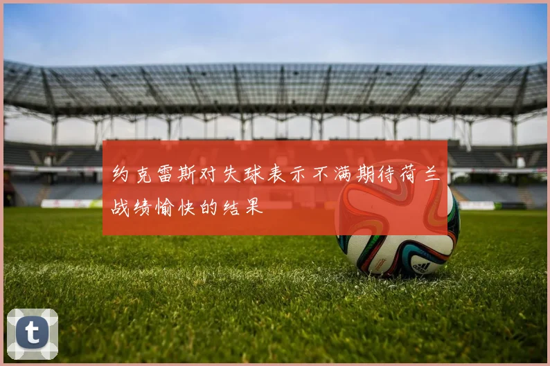 约克雷斯对失球表示不满期待荷兰战绩愉快的结果