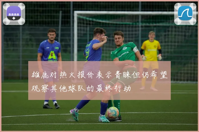 雄鹿对热火报价表示青睐但仍希望观察其他球队的最终行动