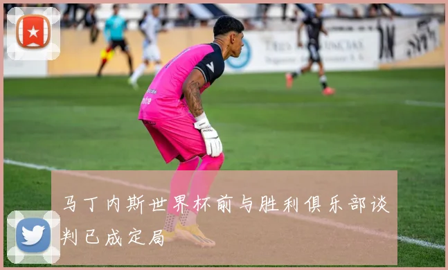 马丁内斯世界杯前与胜利俱乐部谈判已成定局