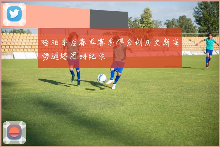哈珀季后赛单赛季得分创历史新高势逼塔图姆纪录