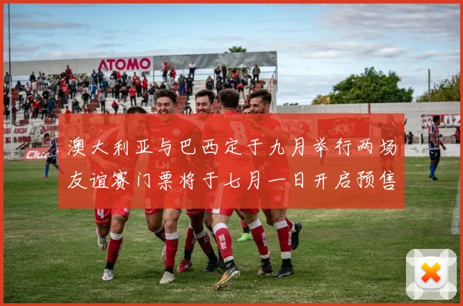 澳大利亚与巴西定于九月举行两场友谊赛门票将于七月一日开启预售