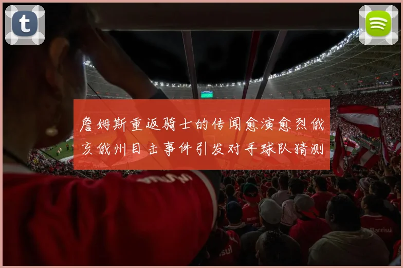 詹姆斯重返骑士的传闻愈演愈烈俄亥俄州目击事件引发对手球队猜测