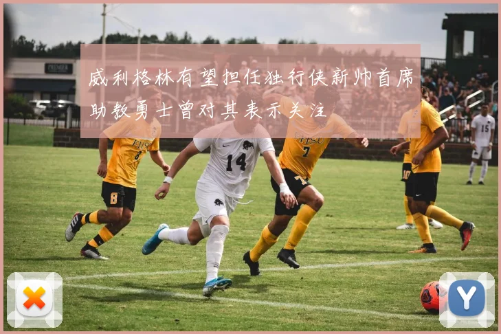威利格林有望担任独行侠新帅首席助教勇士曾对其表示关注