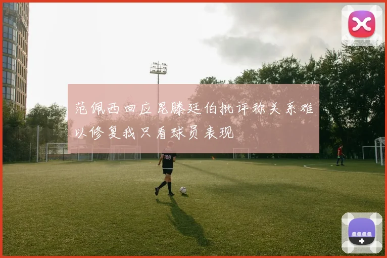 范佩西回应昆滕廷伯批评称关系难以修复我只看球员表现