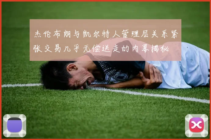 杰伦布朗与凯尔特人管理层关系紧张交易几乎无偿送走的内幕揭秘
