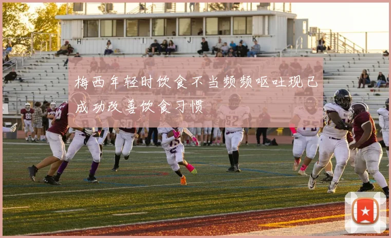 梅西年轻时饮食不当频频呕吐现已成功改善饮食习惯