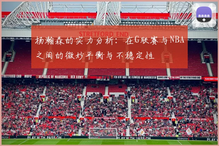 杨瀚森的实力分析：在G联赛与NBA之间的微妙平衡与不稳定性