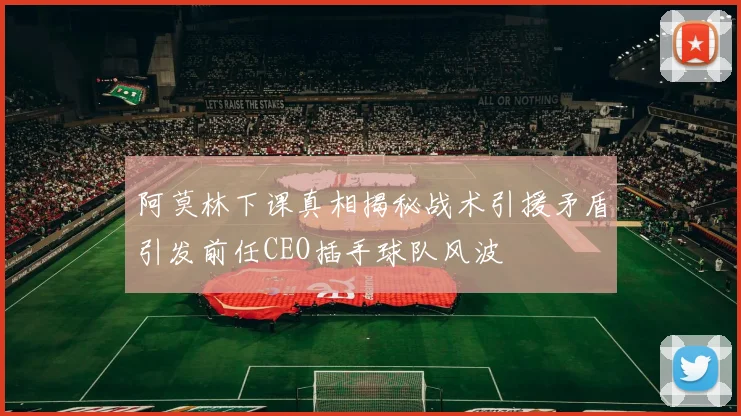 阿莫林下课真相揭秘战术引援矛盾引发前任CEO插手球队风波