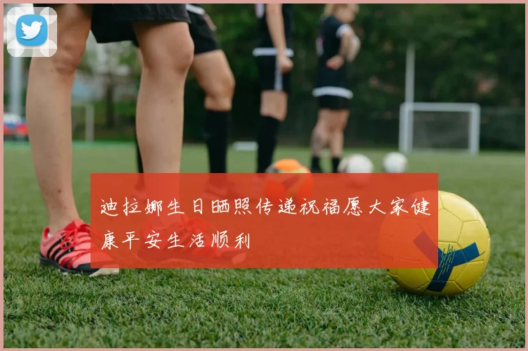 迪拉娜生日晒照传递祝福愿大家健康平安生活顺利
