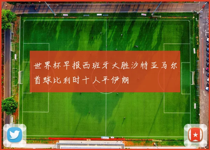 世界杯早报西班牙大胜沙特亚马尔首球比利时十人平伊朗